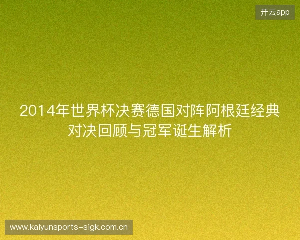 2014年世界杯决赛德国对阵阿根廷经典对决回顾与冠军诞生解析