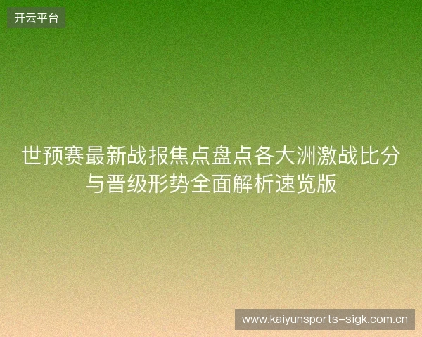 世预赛最新战报焦点盘点各大洲激战比分与晋级形势全面解析速览版 世预赛最新战报焦点盘点各大洲激战比分与晋级形势全面解析速览版