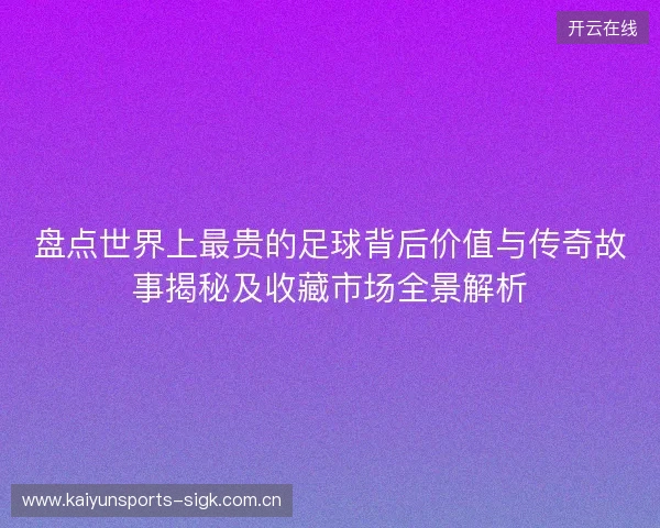 盘点世界上最贵的足球背后价值与传奇故事揭秘及收藏市场全景解析 盘点世界上最贵的足球背后价值与传奇故事揭秘及收藏市场全景解析