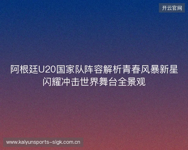阿根廷U20国家队阵容解析青春风暴新星闪耀冲击世界舞台全景观 阿根廷U20国家队阵容解析青春风暴新星闪耀冲击世界舞台全景观