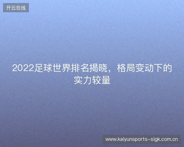 2022足球世界排名揭晓，格局变动下的实力较量