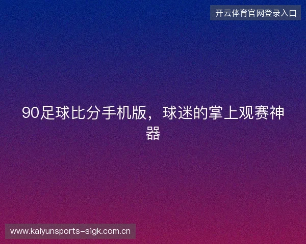 90足球比分手机版，球迷的掌上观赛神器